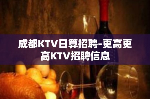 成都KTV日算招聘-更高更高KTV招聘信息