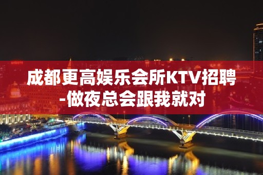 成都更高娱乐会所KTV招聘-做夜总会跟我就对