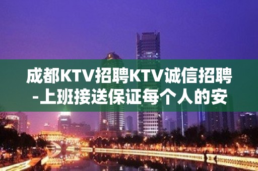 成都KTV招聘KTV诚信招聘-上班接送保证每个人的安全