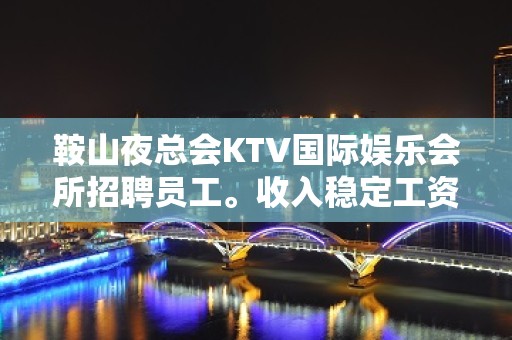 鞍山夜总会KTV国际娱乐会所招聘员工。收入稳定工资当天结