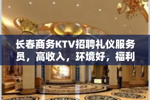 长春商务KTV招聘礼仪服务员，高收入，环境好，福利待遇好无费用