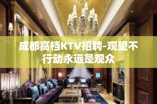 成都高档KTV招聘-观望不行动永远是观众