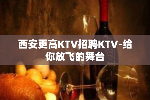 西安更高KTV招聘KTV-给你放飞的舞台