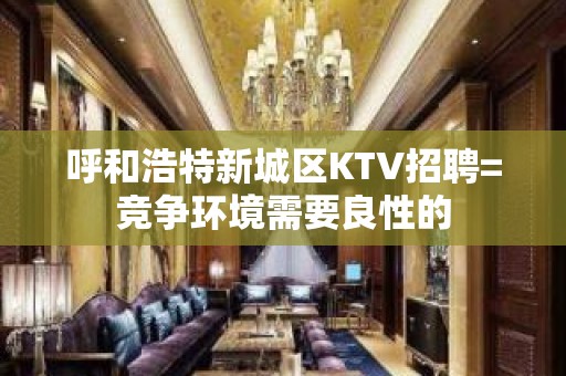 呼和浩特新城区KTV招聘=竞争环境需要良性的