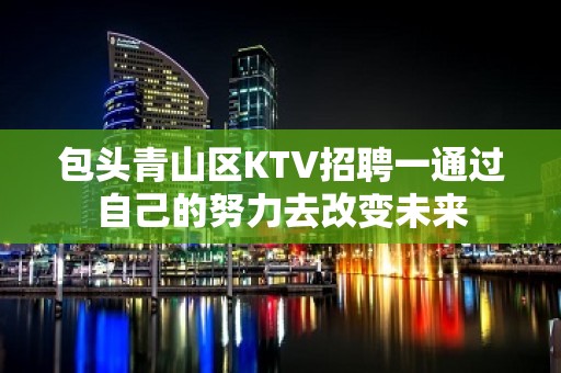 包头青山区KTV招聘一通过自己的努力去改变未来