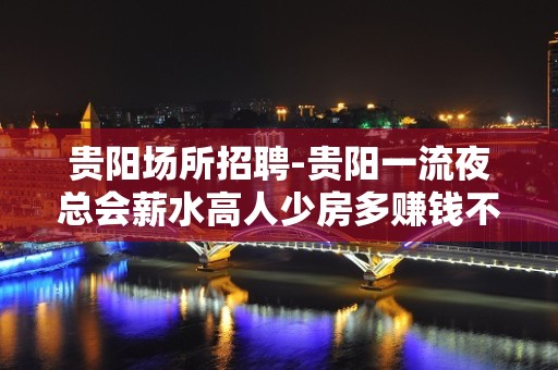 贵阳场所招聘-贵阳一流夜总会薪水高人少房多赚钱不跑空