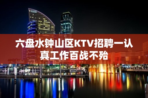 六盘水钟山区KTV招聘一认真工作百战不殆