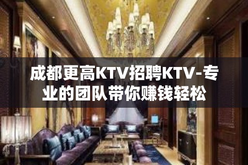 成都更高KTV招聘KTV-专业的团队带你赚钱轻松