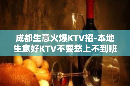 成都生意火爆KTV招-本地生意好KTV不要愁上不到班