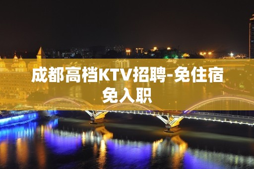 成都高档KTV招聘-免住宿免入职