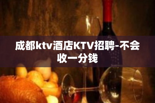 成都ktv酒店KTV招聘-不会收一分钱