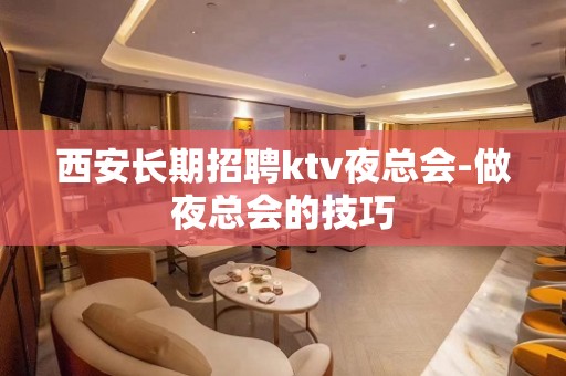 西安长期招聘ktv夜总会-做夜总会的技巧