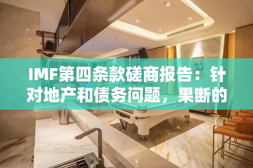 IMF第四条款磋商报告：针对地产和债务问题，果断的政策行动可提振信心