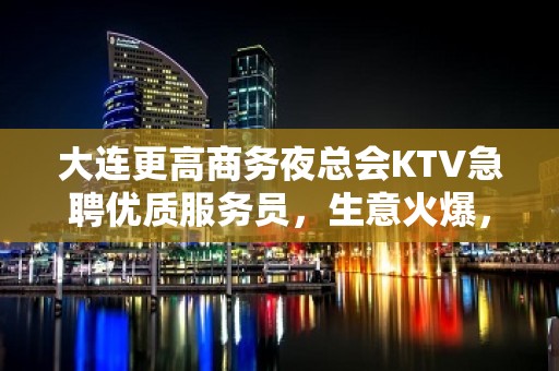 大连更高商务夜总会KTV急聘优质服务员，生意火爆，提成高，当天结