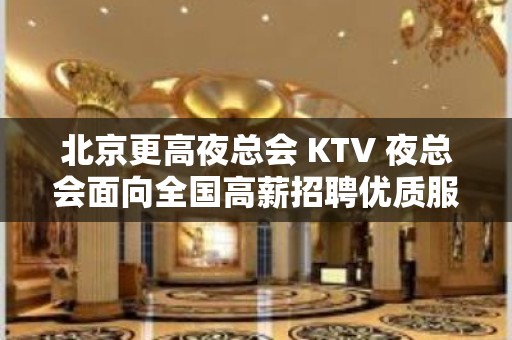 北京更高夜总会 KTV 夜总会面向全国高薪招聘优质服务员