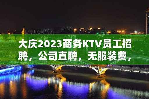 大庆2023商务KTV员工招聘，公司直聘，无服装费，无任务