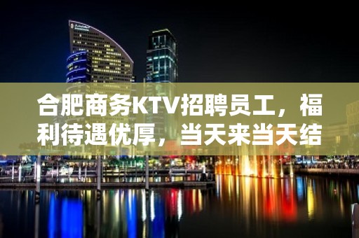 合肥商务KTV招聘员工，福利待遇优厚，当天来当天结，无竞争