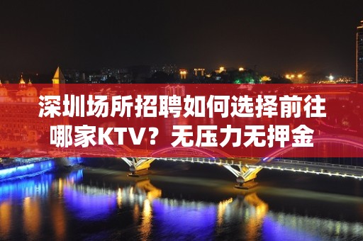 深圳场所招聘如何选择前往哪家KTV？无压力无押金