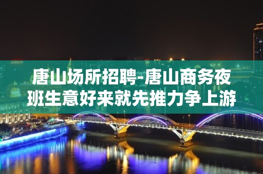 唐山场所招聘-唐山商务夜班生意好来就先推力争上游