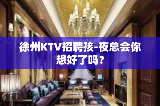 徐州KTV招聘孩-夜总会你想好了吗？