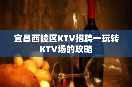 宜昌西陵区KTV招聘一玩转KTV场的攻略