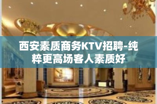 西安素质商务KTV招聘-纯粹更高场客人素质好