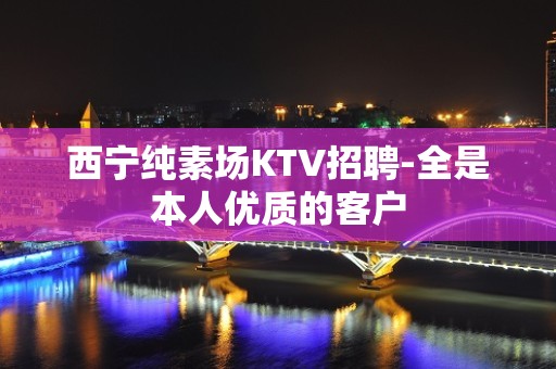 西宁纯素场KTV招聘-全是本人优质的客户