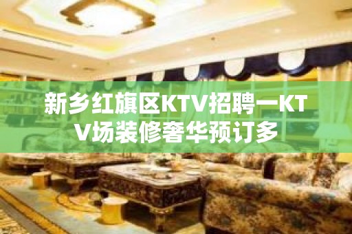 新乡红旗区KTV招聘一KTV场装修奢华预订多