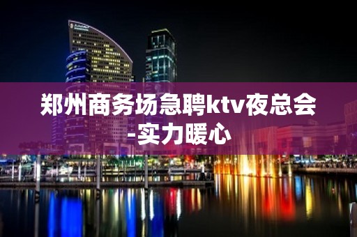 郑州商务场急聘ktv夜总会-实力暖心