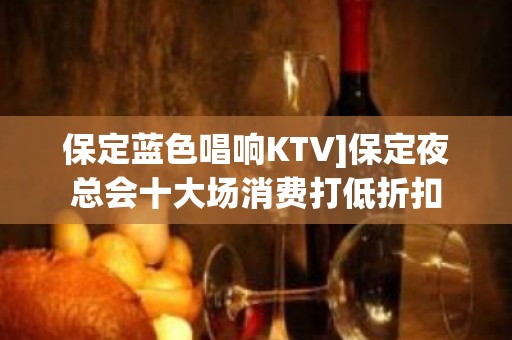 保定蓝色唱响KTV]保定夜总会十大场消费打低折扣