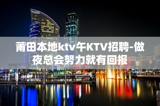 莆田本地ktv午KTV招聘-做夜总会努力就有回报