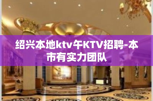 绍兴本地ktv午KTV招聘-本市有实力团队