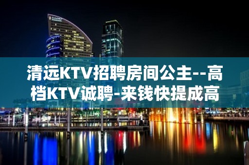 清远KTV招聘房间公主--高档KTV诚聘-来钱快提成高