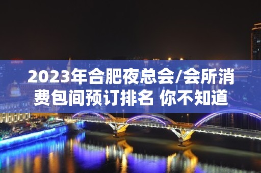 2023年合肥夜总会/会所消费包间预订排名 你不知道