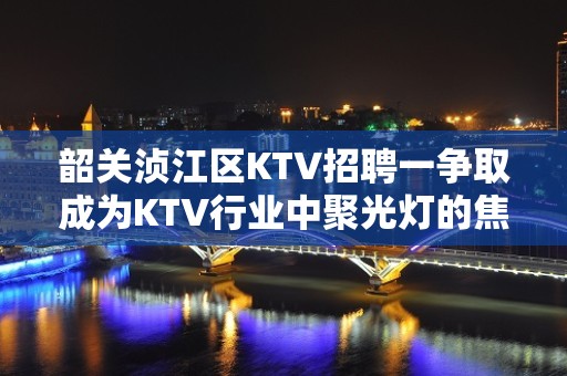 韶关浈江区KTV招聘一争取成为KTV行业中聚光灯的焦点