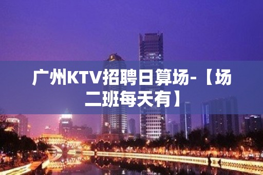 广州KTV招聘日算场-【场二班每天有】