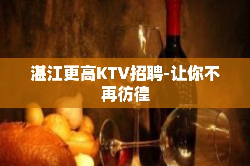 湛江更高KTV招聘-让你不再彷徨