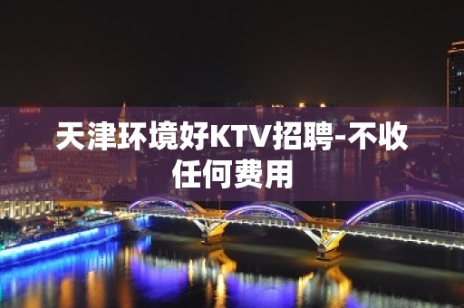 天津环境好KTV招聘-不收任何费用