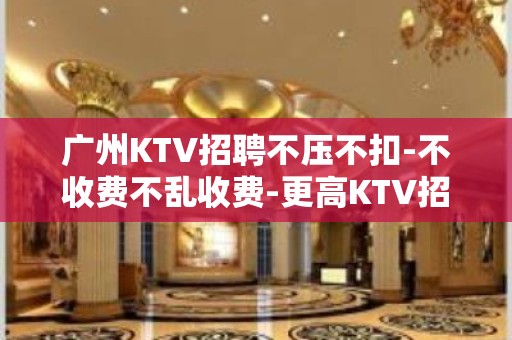 广州KTV招聘不压不扣-不收费不乱收费-更高KTV招聘环境好