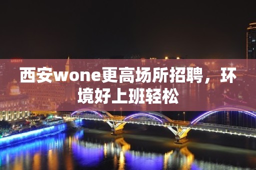 西安wone更高场所招聘，环境好上班轻松