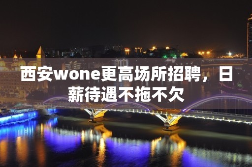 西安wone更高场所招聘，日薪待遇不拖不欠