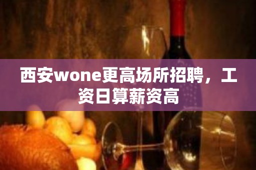 西安wone更高场所招聘，工资日算薪资高