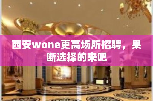 西安wone更高场所招聘，果断选择的来吧