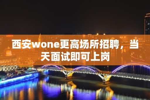 西安wone更高场所招聘，当天面试即可上岗