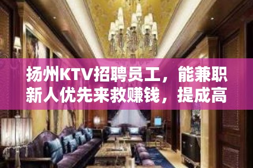 扬州KTV招聘员工，能兼职新人优先来救赚钱，提成高