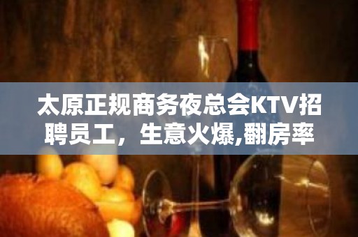 太原正规商务夜总会KTV招聘员工，生意火爆,翻房率高  ，提成高