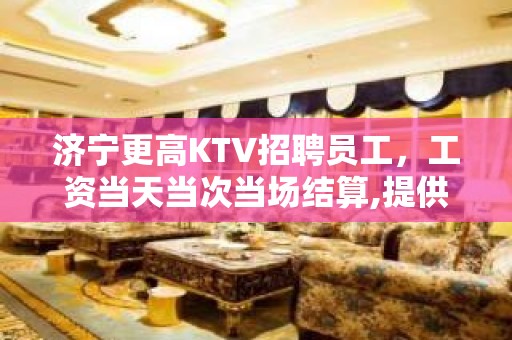 济宁更高KTV招聘员工，工资当天当次当场结算,提供酒店住宿