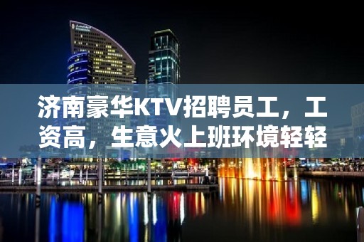 济南豪华KTV招聘员工，工资高，生意火上班环境轻轻松松！