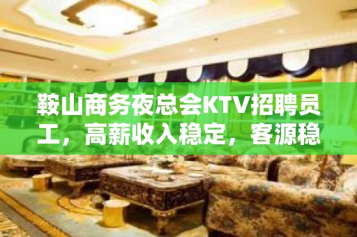 鞍山商务夜总会KTV招聘员工，高薪收入稳定，客源稳定，包住宿