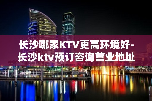 长沙哪家KTV更高环境好-长沙ktv预订咨询营业地址